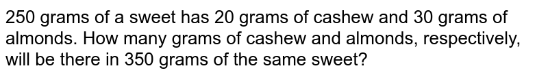250 grams of a sweet has 20 grams of cashew and 30 grams of almonds. How many grams of cashew and almonds, respectively, will be there in 350 grams of the same sweet?