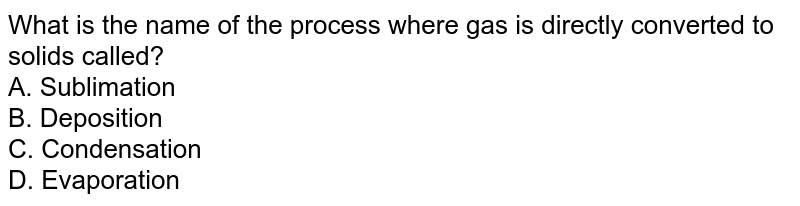 What is the name of the process where gas is directly converted to solids called? A. Sublimation B. Deposition C. Condensation D. Evaporation