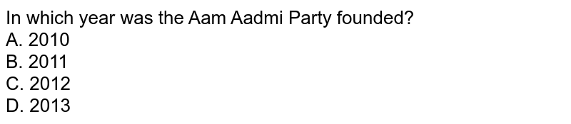 In which year was the Aam Aadmi Party founded? A. 2010 B. 2011 C. 2012 D. 2013