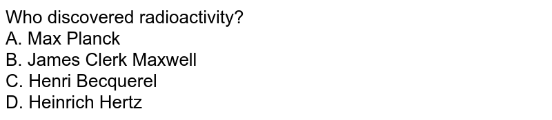 Who discovered radioactivity? A. Max Planck B. James Clerk Maxwell C. Henri Becquerel D. Heinrich Hertz