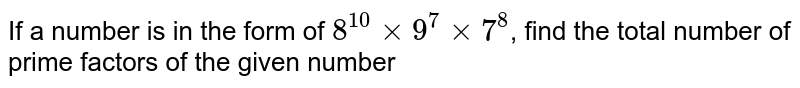 If a number is in the form of 8^(10) xx 9^(7) xx 7^(8) , find the total number of prime factors of the given number