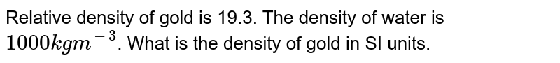 Relative density of gold is 19.3. The density of water is 1000 kg m^-3 . What is the density of gold in SI units.