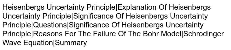 Heisenberg's Uncertainty Principle|Explanation Of Heisenberg's Uncertainty Principle|Significance Of Heisenberg's Uncertainty Principle|Questions|Significance Of Heisenberg's Uncertainty Principle|Reasons For The Failure Of The Bohr Model|Schrodinger Wave Equation|Summary