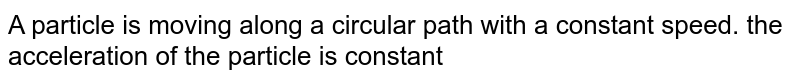 A particle is moving along a circular path with a constant speed. the acceleration of the particle is constant