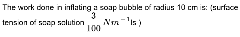 The work done in inflating a soap bubble of radius 10 cm is: (surface tension of soap solution 3/100 "" Nm^(-1) Is )