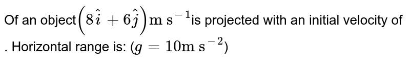 Of an object (8hati +6hatj) "m s"^(-1) is projected with an initial velocity of . Horizontal range is: ( g=10 "m s"^(-2) )