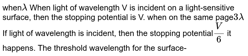 When lambda When light of wavelength V is incident on a light-sensitive surface, then the stopping potential is V. when on the same page 3lambda If light of wavelength is incident, then the stopping potential V/6 it happens. The threshold wavelength for the surface-