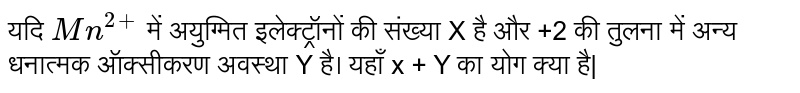 यदि `Mn^(2+)`  में अयुग्मित इलेक्ट्रॉनों की संख्या 'X' है और +2 की तुलना में अन्य धनात्मक ऑक्सीकरण अवस्था 'Y' है। यहाँ x + Y का योग क्या है|