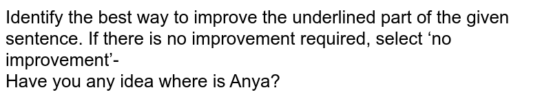 Identify the best way to improve the underlined part of the given sentence. If there is no improvement required, select ‘no improvement’-  <br>   Have you any idea where is Anya? 