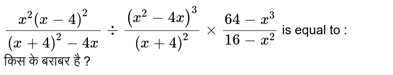( x^2 ( x- 4)^2 )/( ( x+ 4)^2 -4x) div ( ( x^2 - 4x)^3)/( ( x+ 4)^2) xx ( 64 - x^3)/( 16 -x^2) is equal to