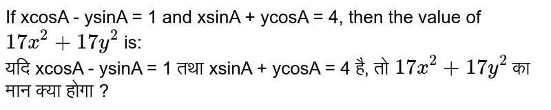 If xcosA - ysinA = 1 and xsinA + ycosA = 4, then the value of `17x^2+17y^2` is: <br> यदि  xcosA - ysinA = 1 तथा xsinA + ycosA = 4 है, तो `17x^2+17y^2` का मान क्या होगा ?