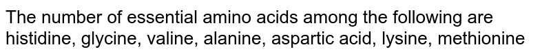 The number of essential amino acids among the following are histidine, glycine, valine, alanine, aspartic acid, lysine, methionine