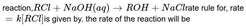 reaction, RCl + NaOH (aq) to ROH + NaCl rate rule for, rate = k[RCl] is given by. the rate of the reaction will be