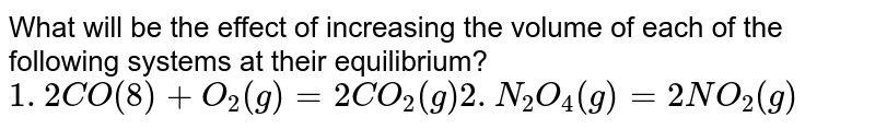 What will be the effect of increasing the volume of each of the following systems at their equilibrium? 1. 2CO(8)+ O_2(g) = 2CO_2(g) 2. N_2O_4(g) =2NO_2(g)