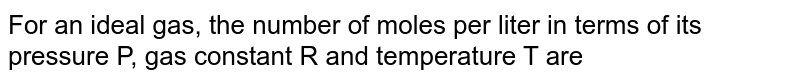 For an ideal gas, the number of moles per liter in terms of its pressure P, gas constant R and temperature T are