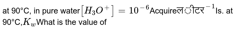 at 90°C, in pure water [H_(3)O^(+)]=10^(-6) Acquire "लीटर"^(-1) Is. at 90°C, K_w What is the value of