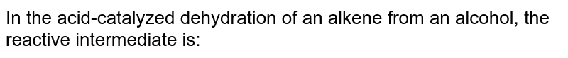 In the acid-catalyzed dehydration of an alkene from an alcohol, the reactive intermediate is: