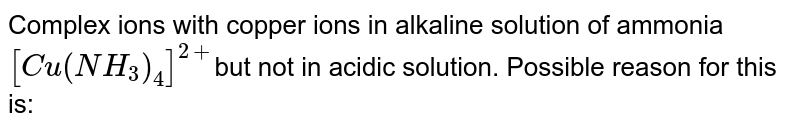 Complex ions with copper ions in alkaline solution of ammonia [Cu(NH_(3))_(4)]^(2+) but not in acidic solution. Possible reason for this is:
