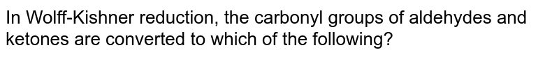 In Wolff-Kishner reduction, the carbonyl groups of aldehydes and ketones are converted to which of the following?
