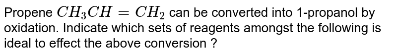 Propene CH_3 CH=CH_2 can be converted into 1-propanol by oxidation. Indicate which sets of reagents amongst the following is ideal to effect the above conversion ?