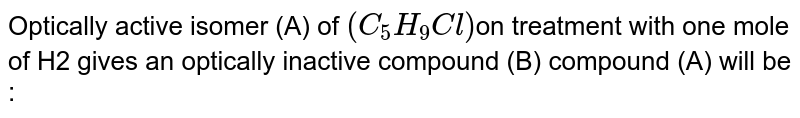 Optically active isomer (A) of (C_5H_9 Cl) on treatment with one mole of H2 gives an optically inactive compound (B) compound (A) will be :