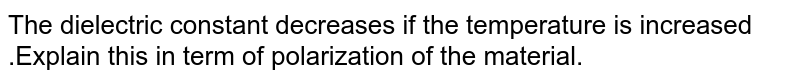 The dielectric constant decreases if the temperature is increased .Explain this in term of polarization of the material.
