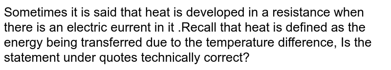Sometimes it is said that "heat is developed" in a resistance when there is an electric eurrent in it .Recall that heat is defined as the energy being transferred due to the temperature difference, Is the statement under quotes technically correct?