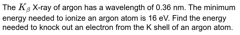 The K_beta X-ray of argon has a wavelength of 0.36 nm. The minimum energy needed to ionize an argon atom is 16 eV. Find the energy needed to knock out an electron from the K shell of an argon atom.