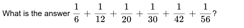 What is the answer (1)/(6) +(1)/(12) +(1)/(20) +(1)/(30) +(1)/(42) +(1)/(56) ?