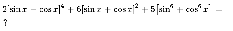 2 [ sin x - cos x ]^(4) + 6 [ sin x + cos x ]^(2) + 5 [ sin^(6)x + cos^(6) x ] = ? (a)6 (b)4 (c)3 (d)13