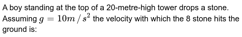 A boy standing at the top of a 20-metre-high tower drops a stone. Assuming g = 10 m//s^(2) the velocity with which the 8 stone hits the ground is: