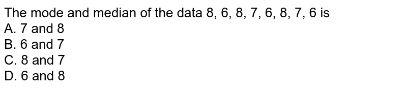 The mode and median of the data 8, 6, 8, 7, 6, 8, 7, 6 is A. 7 and 8 B. 6 and 7 C. 8 and 7 D. 6 and 8