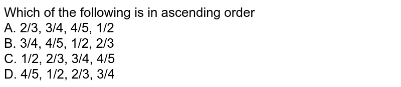Which of the following is in ascending order A. 2/3, 3/4, 4/5, 1/2 B. 3/4, 4/5, 1/2, 2/3 C. 1/2, 2/3, 3/4, 4/5 D. 4/5, 1/2, 2/3, 3/4