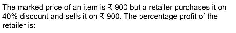 The marked price of an item is ₹ 900 but a retailer purchases it on 40% discount and sells it on ₹ 900. The percentage profit of the retailer is: