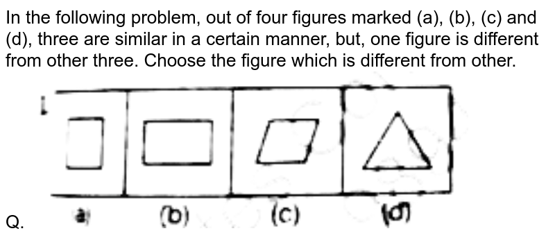 In the following problem, out of four figures marked (a), (b), (c) and (d), three are similar in a certain manner, but, one figure is different from other three. Choose the figure which is different from other. Q.
