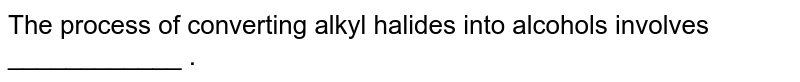 The process of converting alkyl halides into alcohols involves ____________ .