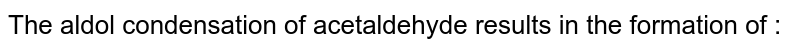 The aldol condensation of acetaldehyde results in the formation of :