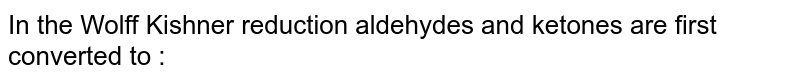 In the Wolff Kishner reduction aldehydes and ketones are first converted to :