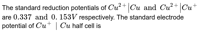 The standard reduction potentials of `Cu ^(2+) | Cu and Cu ^(2+) | Cu ^(+) ` are `0.337 and 0. 153V ` respectively. The standard electrode potential of `Cu ^(+) | Cu` half cell is 