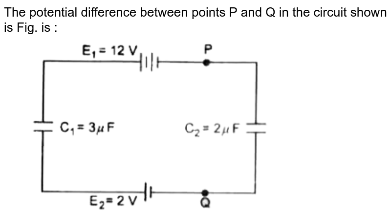 The potential difference between points P and Q in the circuit shown is Fig. is :  <br> <img src="https://doubtnut-static.s.llnwi.net/static/physics_images/MOD_RPA_OBJ_PHY_C13_E01_088_Q01.png" width="80%">