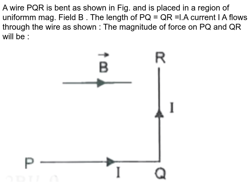 A wire PQR is bent as shown in Fig. and is placed in a region of uniformm mag. Field B . The length of PQ = QR =l.A current I A flows through the wire as shown : The magnitude of force on PQ and QR will be :  <br>  <img src="https://doubtnut-static.s.llnwi.net/static/physics_images/MOD_RPA_OBJ_PHY_C15_E01_061_Q01.png" width="80%">