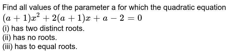 Find all values of the parameter a for which the quadratic  equation <br> `(a+1)x^(2)+2(a+1)x+a-2=0` <br> (i) has two distinct roots. <br> (ii) has no roots. <br> (iii) has to equal roots.