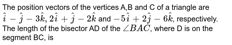 The position vectors of the vertices A,B and C of a triangle are `hati-hatj-3hatk,2hati+hatj-2hatk` and `-5hati+2hatj-6hatk`, respectively. The length of the bisector AD of the `angleBAC`, where D is on the segment BC, is