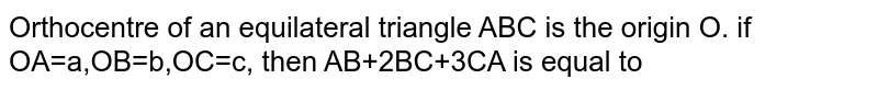 Orthocenter of an equilateral triangle ABC is the origin O. If `vec(OA)=veca, vec(OB)=vecb, vec(OC)=vecc`, then `vec(AB)+2vec(BC)+3vec(CA)=`