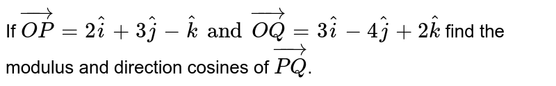 If `vec(OP)=2hati+3hatj-hatk and vec(OQ)=3hati-4hatj+2hatk` find the modulus and direction cosines of `vec(PQ)`.
