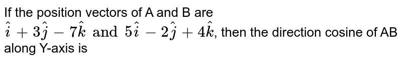If the position vectors of A and B are `hati+3hatj-7hatk and 5hati-2hatj+4hatk`, then the direction cosine of AB along Y-axis is