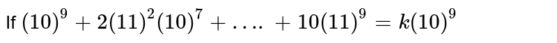 If (10)^9+2(11)^2(10)^7 +….+10 (11)^9 = k(10)^9