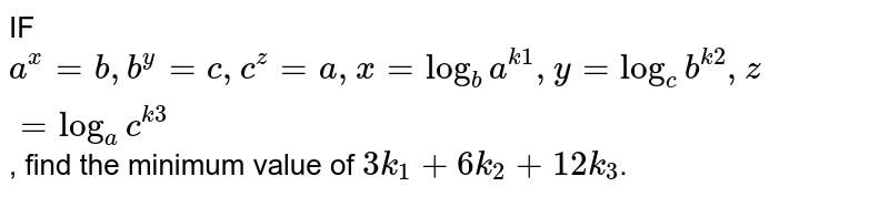 IF a^x=b,b^y=c,c^z=a,x=log_b a^(k1),y=log_c b^(k2),z=log_a c^(k3) , find the minimum value of 3k_1+6k_2+12k_3 .