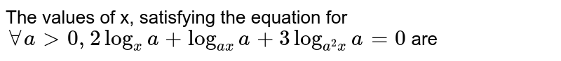 The values of x, satisfying the equation for `AA a > 0,  2log_(x) a + log_(ax) a +3log_(a^2 x)a=0` are