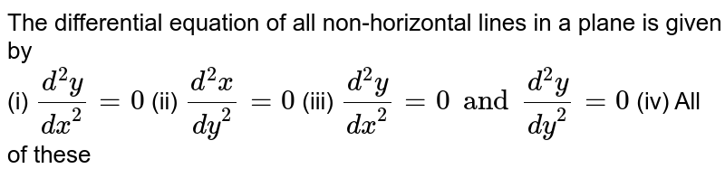 The differential equation of all non-horizontal lines in a plane is given by  <br> (i) `(d^(2)y)/(dx^(2))=0`  (ii) `(d^(2)x)/(dy^(2))=0`  (iii) `(d^(2)y)/(dx^(2))=0 and (d^(2)y)/(dy^(2))=0 `  (iv) All of these 